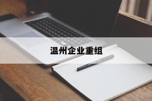 武威市温州企业重组(温州市国有企业重组改革)