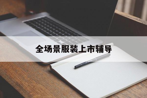 武威市全场景服装上市辅导(服装怎么样打造场景化)
