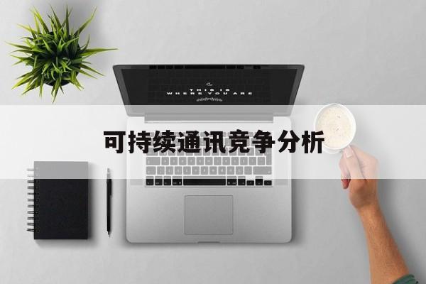 武威市可持续通讯竞争分析(可持续竞争优势有哪些)