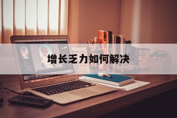 武威市增长乏力如何解决(增长乏力是下降的意思吗)