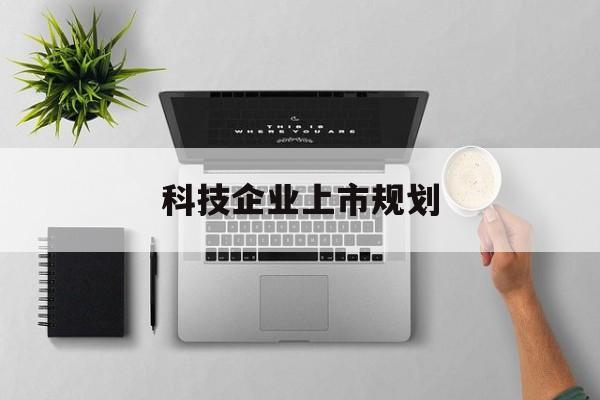 武威市科技企业上市规划(大型科技企业 上市)