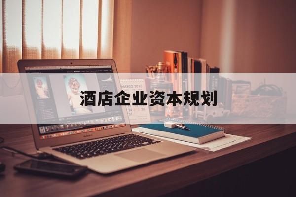 武威市酒店企业资本规划(酒店投资方案计划书)