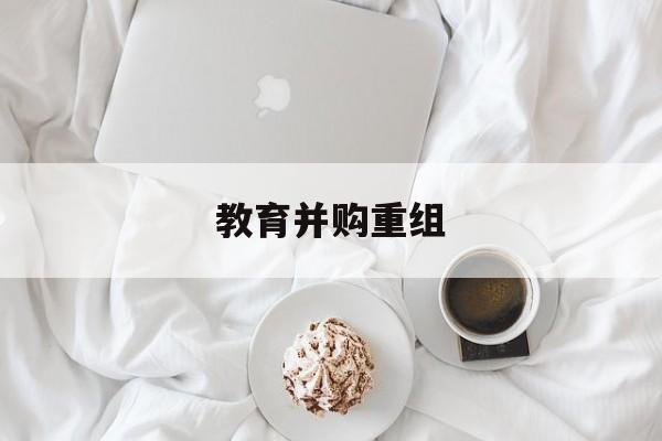 武威市教育并购重组(近年并购重组经典案例)